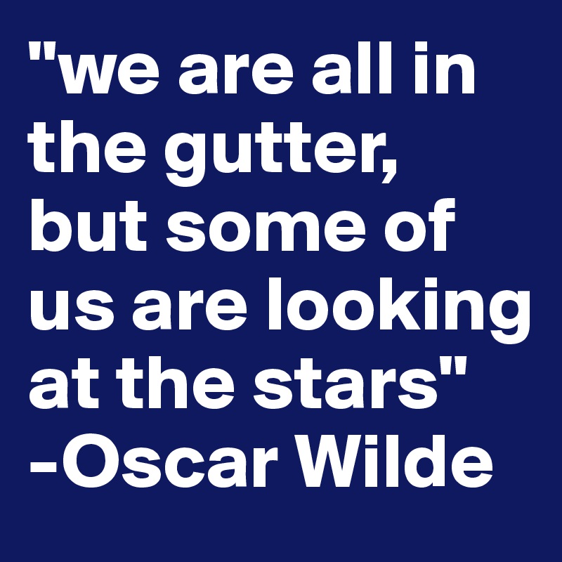 "we are all in the gutter, but some of us are looking at the stars"
-Oscar Wilde