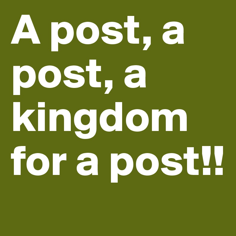A post, a post, a kingdom for a post!!
