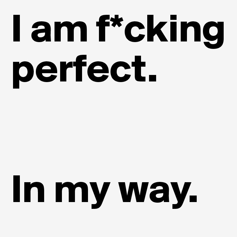 I am f*cking perfect.


In my way.