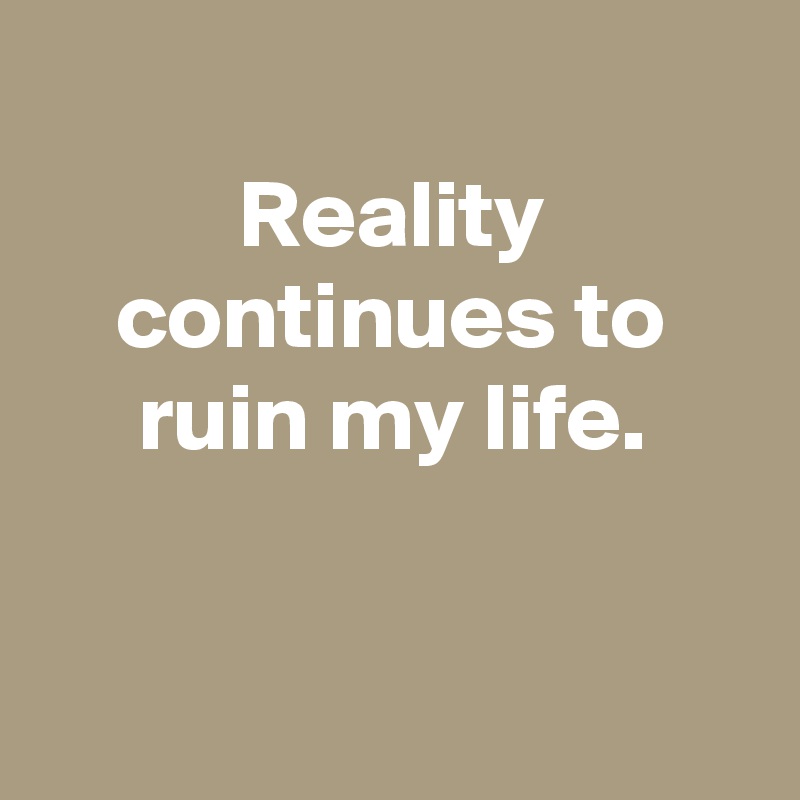 
Reality continues to ruin my life.


