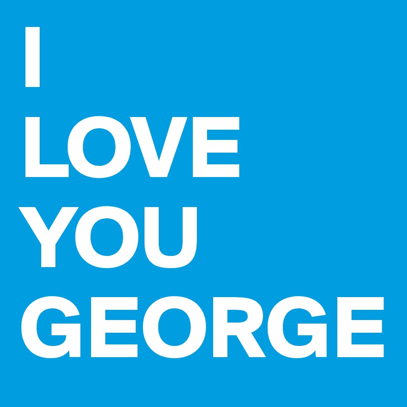 I
LOVE
YOU
GEORGE