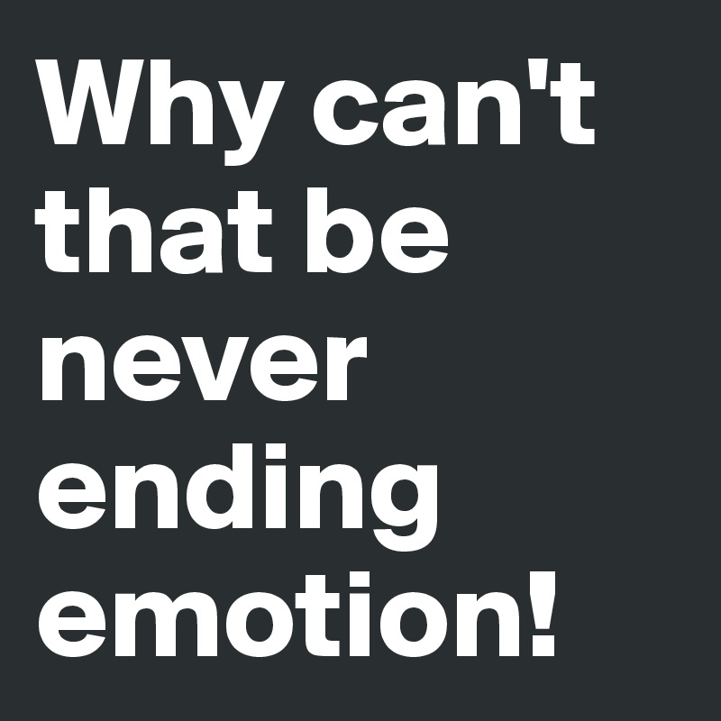 Why can't that be never ending emotion!
