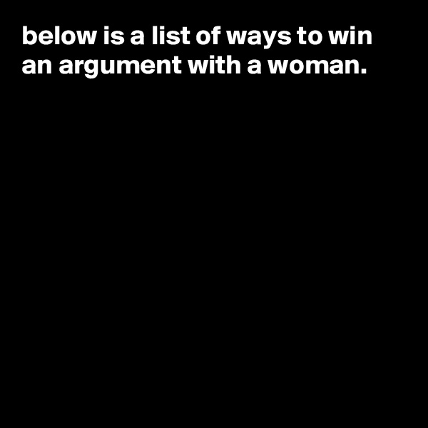 below is a list of ways to win an argument with a woman.










