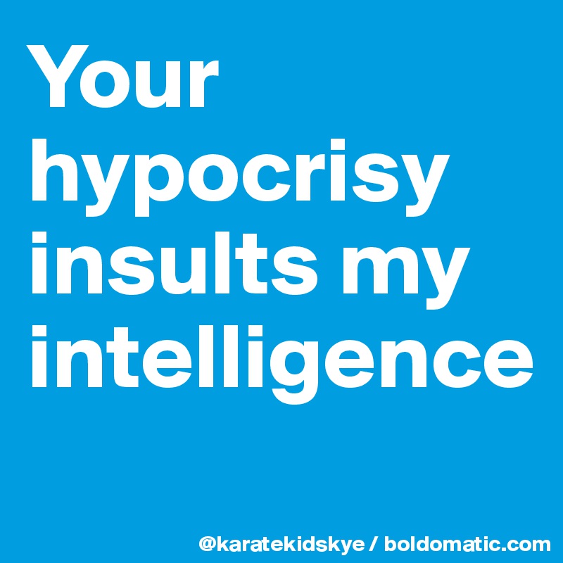 Your hypocrisy insults my intelligence  
