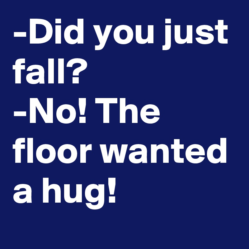 -Did you just fall?
-No! The floor wanted a hug!