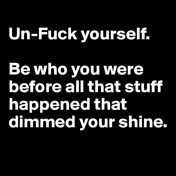 
Un-Fuck yourself.

Be who you were before all that stuff happened that dimmed your shine. 
