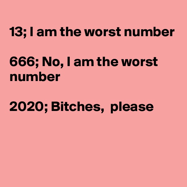 
13; I am the worst number

666; No, I am the worst number

2020; Bitches,  please



