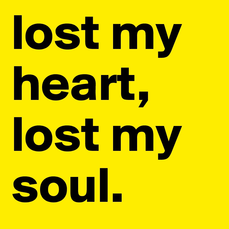 lost my heart, lost my soul.