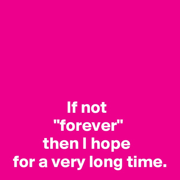 



If not 
"forever"
then I hope 
 for a very long time.