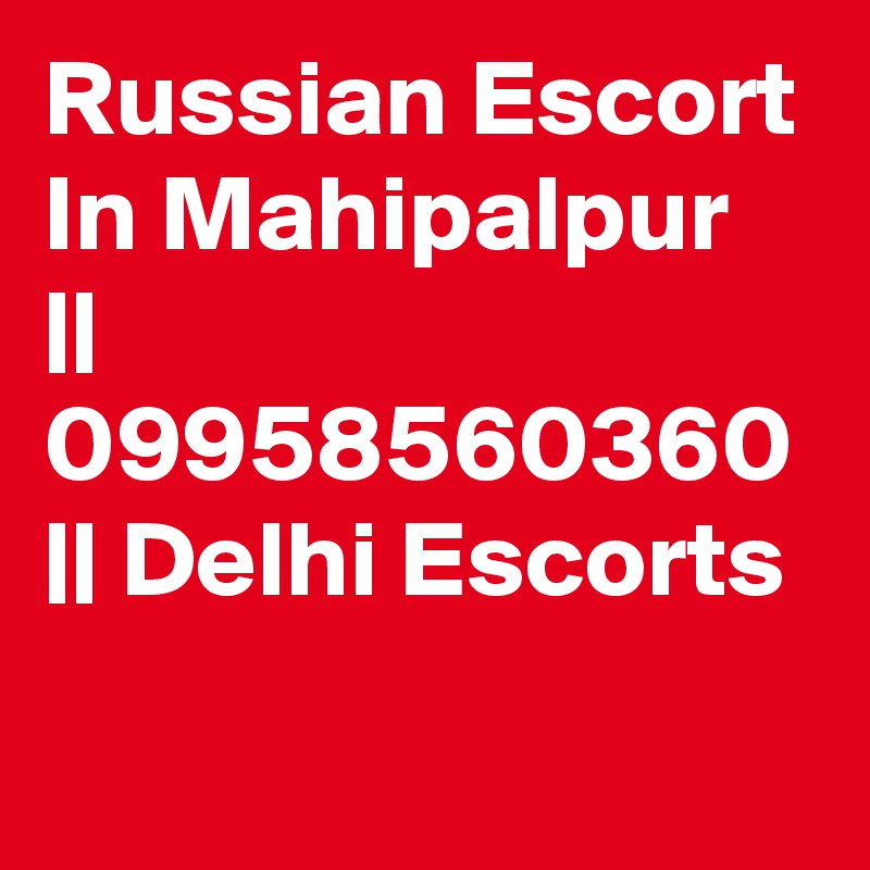 Russian Escort In Mahipalpur || 09958560360 || Delhi Escorts