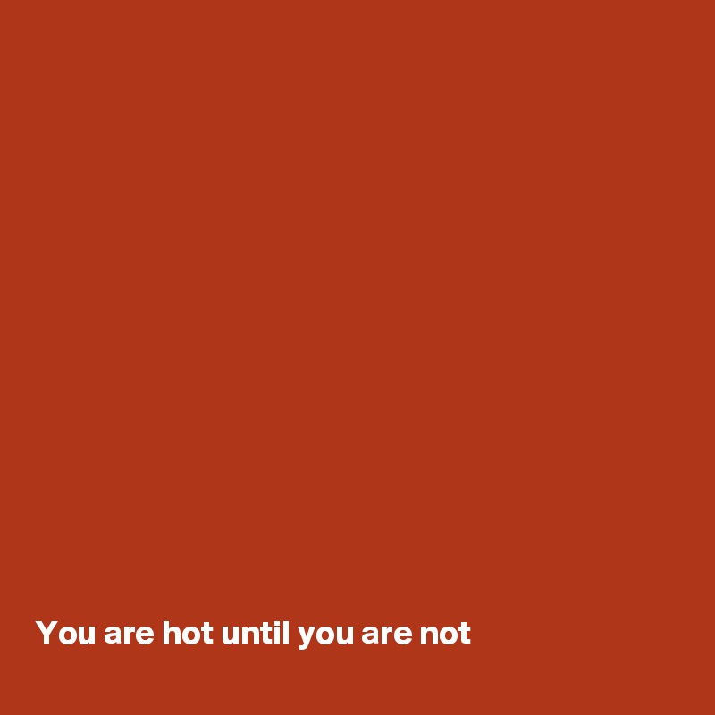















You are hot until you are not 