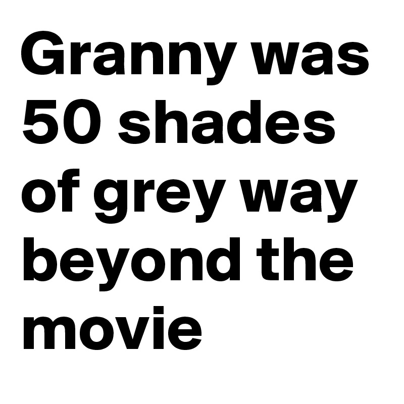 Granny was 50 shades of grey way beyond the movie