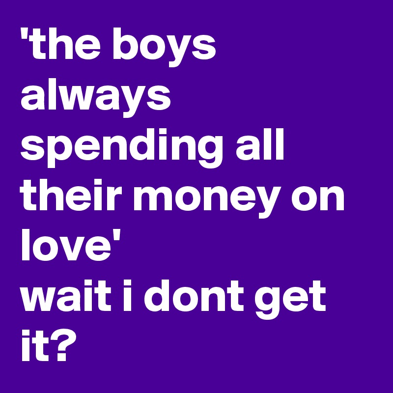 'the boys always spending all their money on love' 
wait i dont get it?