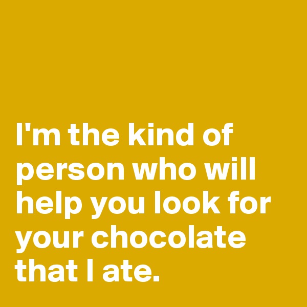 


I'm the kind of person who will help you look for your chocolate that I ate.