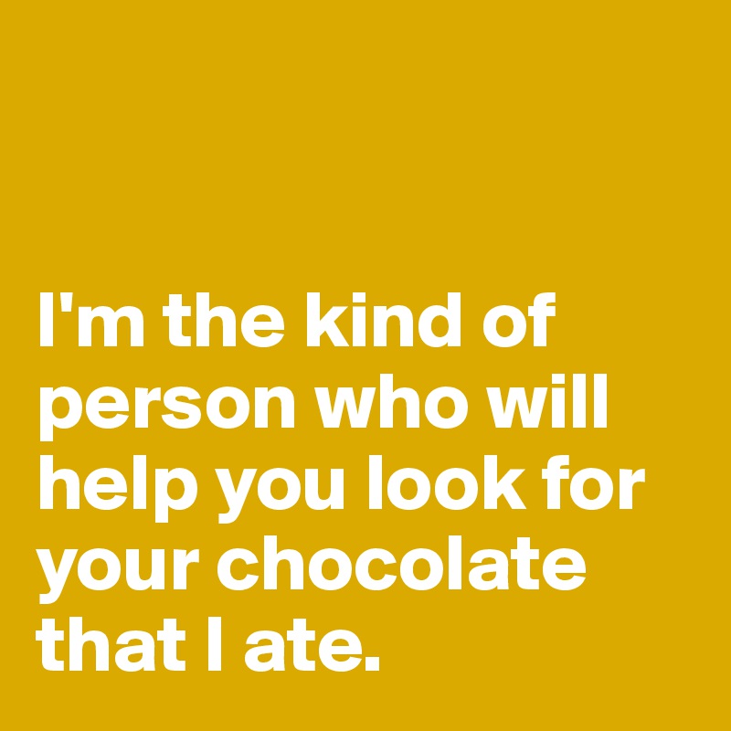 


I'm the kind of person who will help you look for your chocolate that I ate.