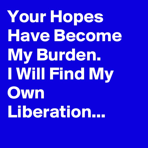 Your Hopes Have Become My Burden.
I Will Find My Own Liberation... 
