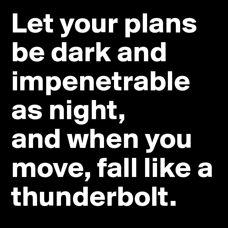 Let your plans be dark and impenetrable as night, 
and when you move, fall like a thunderbolt.