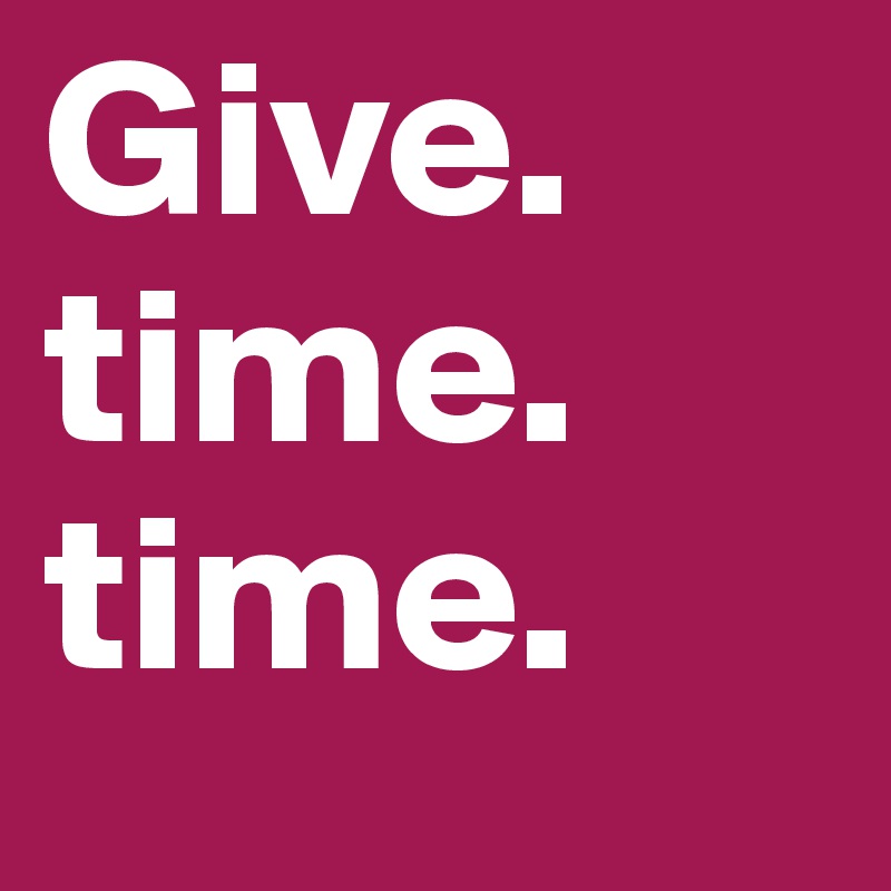 Give. time.
time.