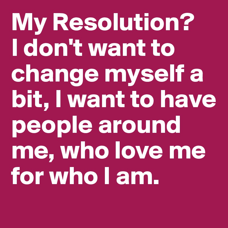 My Resolution?
I don't want to change myself a bit, I want to have people around me, who love me for who I am.