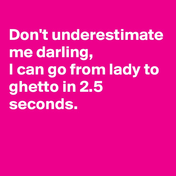 
Don't underestimate me darling, 
I can go from lady to ghetto in 2.5 seconds.

