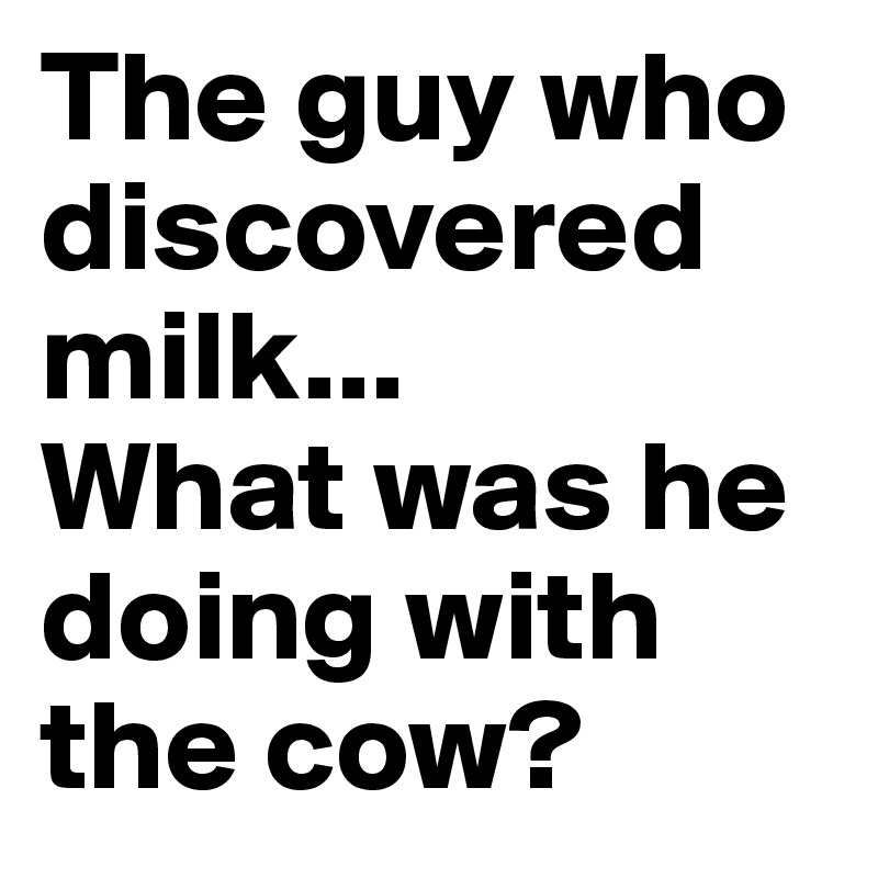 The guy who discovered milk... 
What was he doing with the cow?