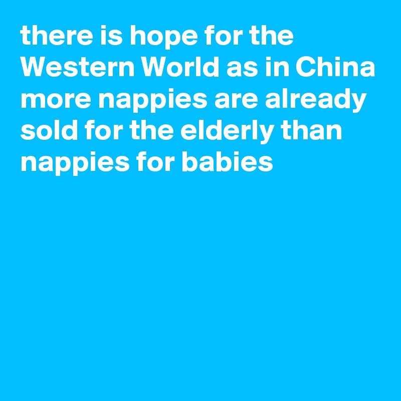 there is hope for the Western World as in China more nappies are already sold for the elderly than nappies for babies





