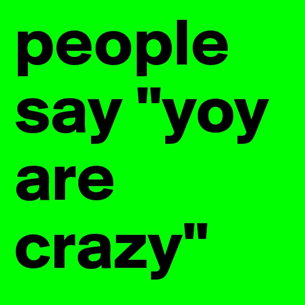 people say "yoy are crazy"