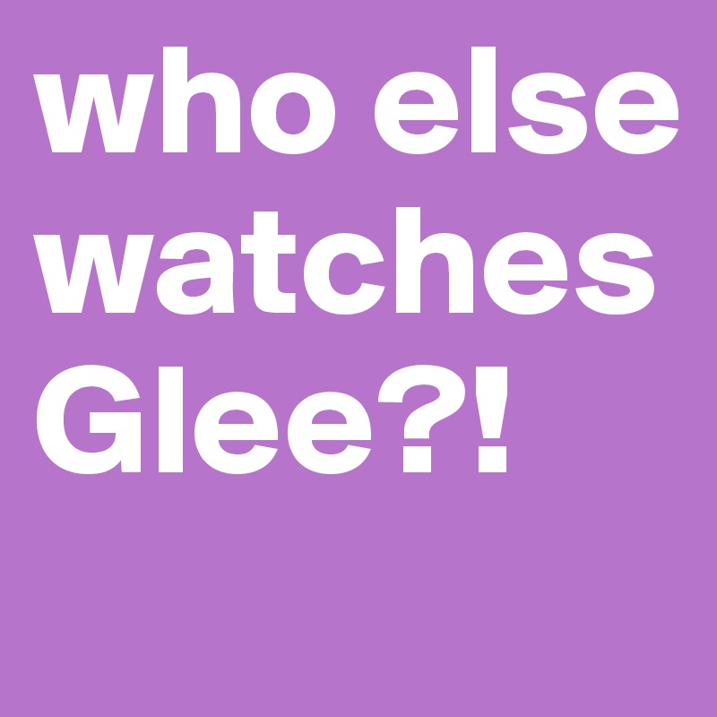 who else watches Glee?!
