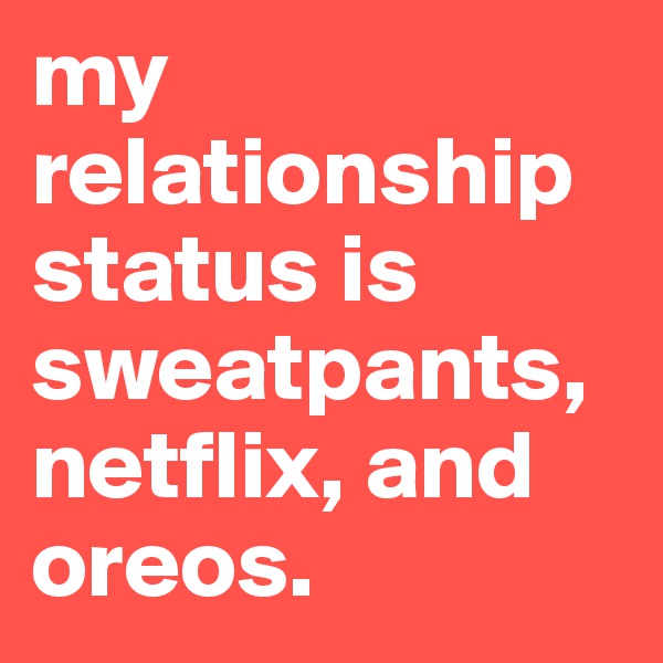 my relationship status is sweatpants, netflix, and oreos.
