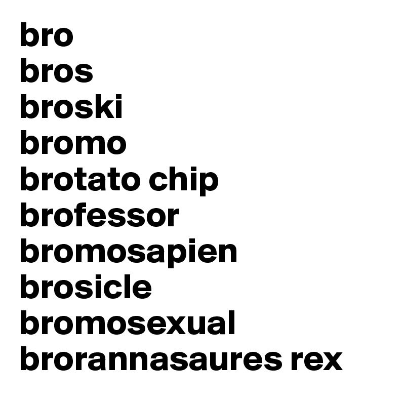 Bro Bros Broski Bromo Brotato Chip Brofessor Bromosapien Brosicle Bromosexual Brorannasaures Rex