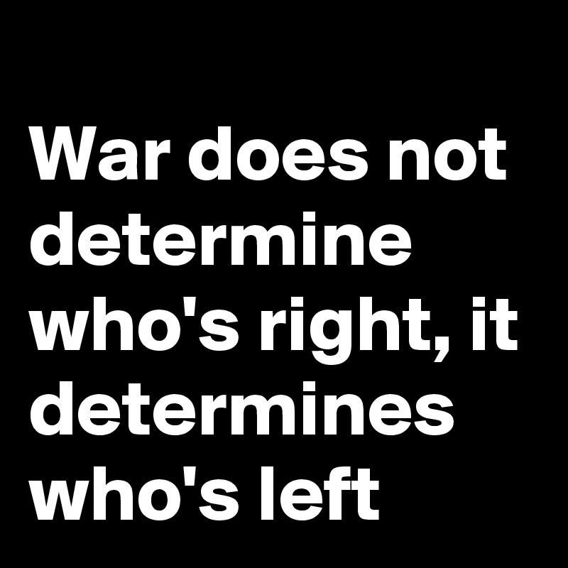 
War does not determine who's right, it determines who's left