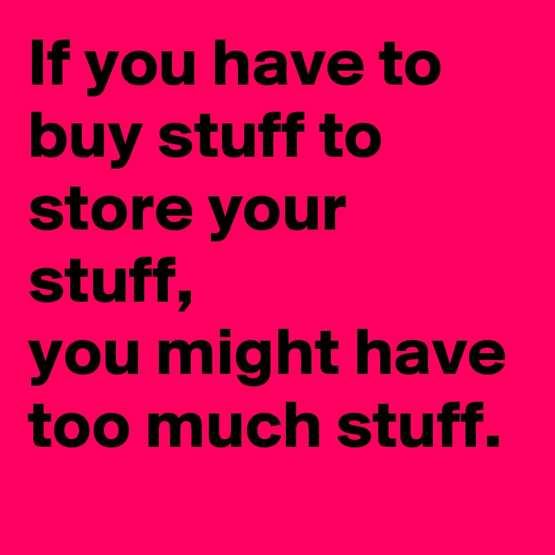 If you have to buy stuff to store your stuff, 
you might have too much stuff.