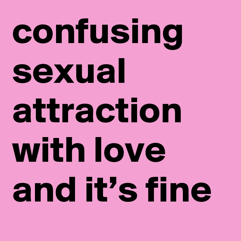confusing sexual attraction with love and it’s fine