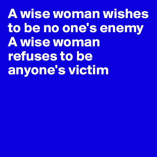 A wise woman wishes to be no one's enemy
A wise woman refuses to be anyone's victim




