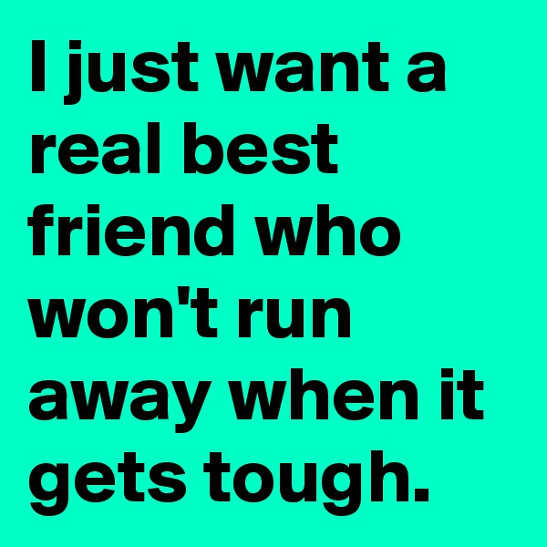 I just want a real best friend who won't run away when it gets tough. 