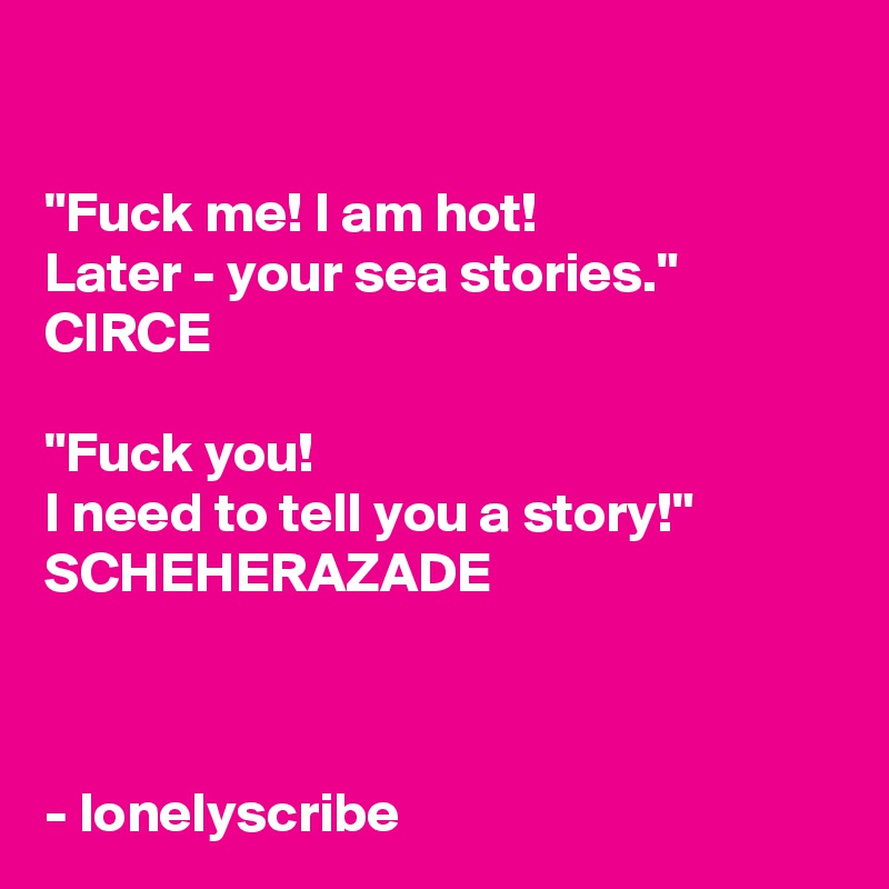 

"Fuck me! I am hot!
Later - your sea stories."
CIRCE

"Fuck you! 
I need to tell you a story!"
SCHEHERAZADE 



- lonelyscribe 