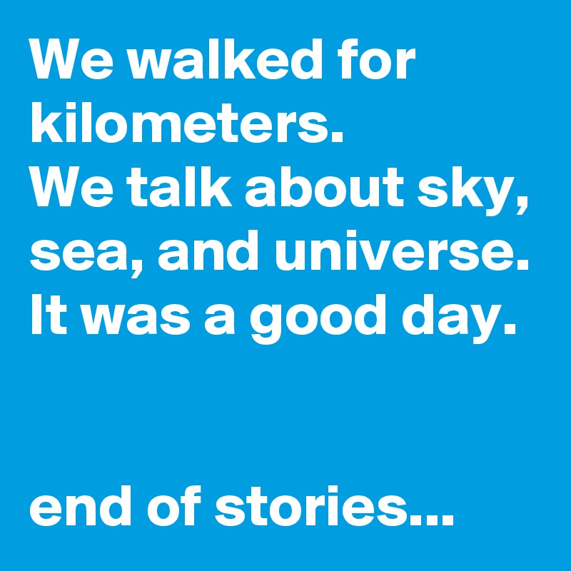 We walked for kilometers.
We talk about sky, sea, and universe.
It was a good day.


end of stories...
