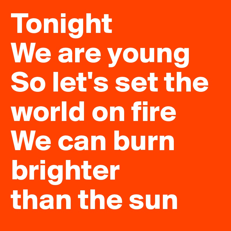 Tonight
We are young
So let's set the world on fire
We can burn brighter
than the sun