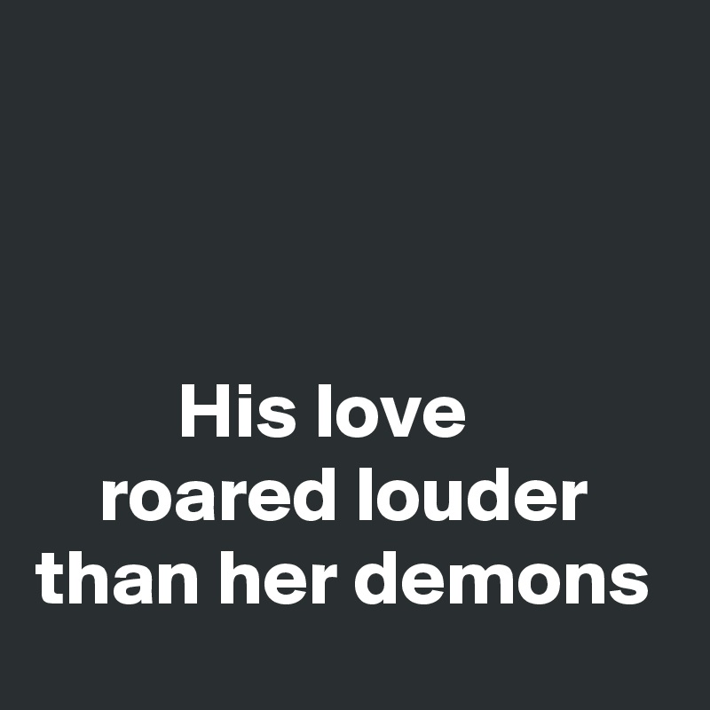 



         His love 
    roared louder 
than her demons
