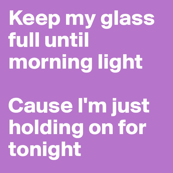 Keep my glass full until morning light

Cause I'm just holding on for tonight