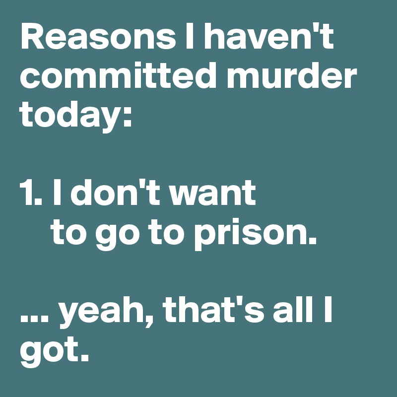 Reasons I haven't committed murder today:

1. I don't want
    to go to prison.

... yeah, that's all I got.