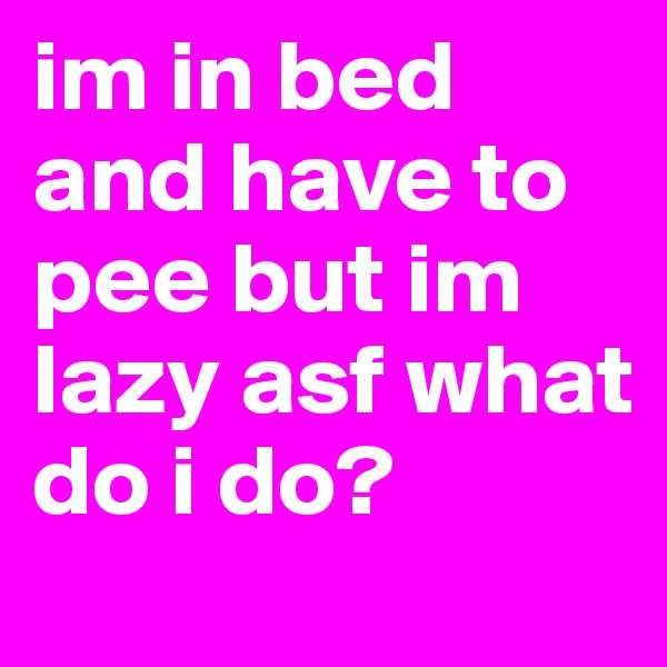 im in bed and have to pee but im lazy asf what do i do?