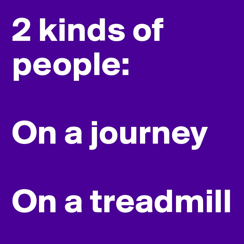 2 kinds of people: 

On a journey

On a treadmill