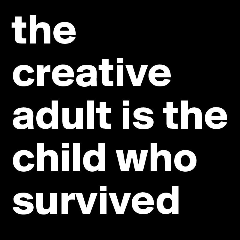 the creative adult is the child who survived