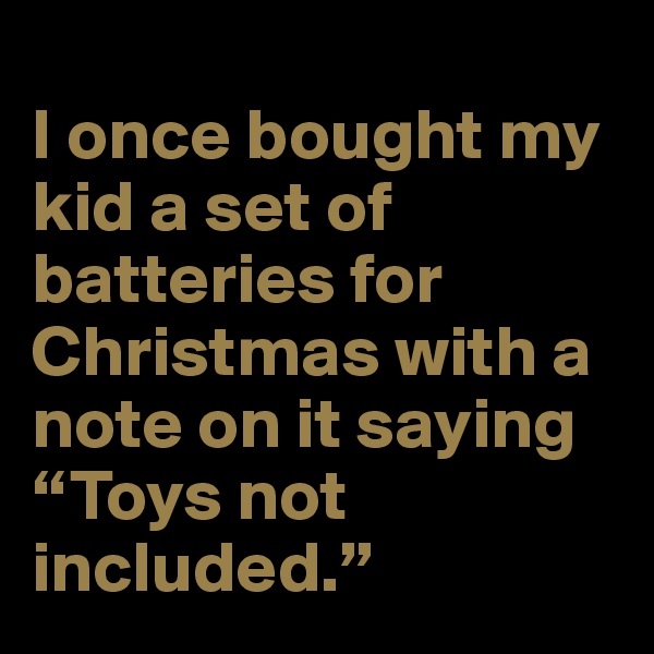 
I once bought my kid a set of batteries for Christmas with a note on it saying “Toys not included.”
