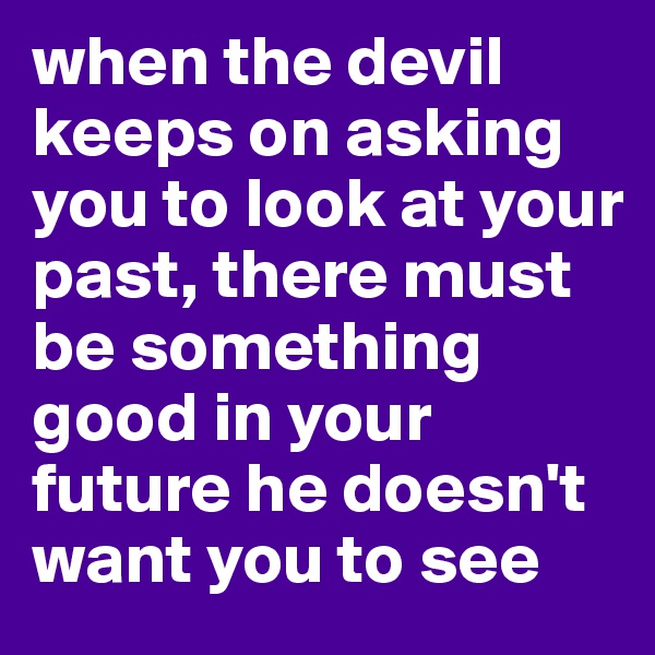 when the devil keeps on asking you to look at your past, there must be something good in your future he doesn't want you to see