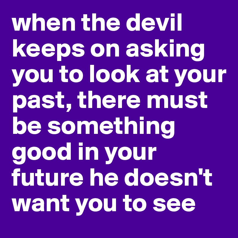 when the devil keeps on asking you to look at your past, there must be something good in your future he doesn't want you to see