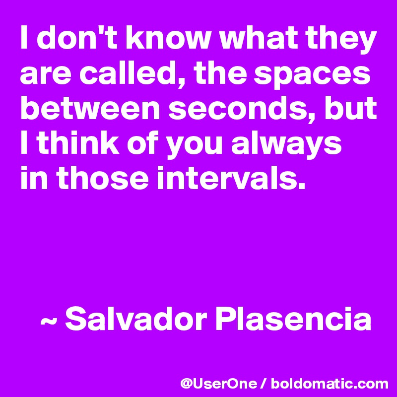 I don't know what they are called, the spaces between seconds, but I think of you always in those intervals.



   ~ Salvador Plasencia