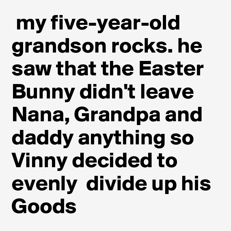  my five-year-old grandson rocks. he saw that the Easter Bunny didn't leave Nana, Grandpa and daddy anything so Vinny decided to evenly  divide up his Goods