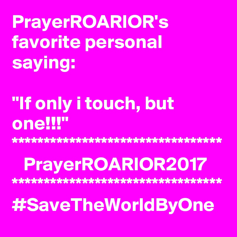 PrayerROARIOR's favorite personal saying:

"If only i touch, but one!!!"
*********************************
   PrayerROARIOR2017
*********************************
#SaveTheWorldByOne